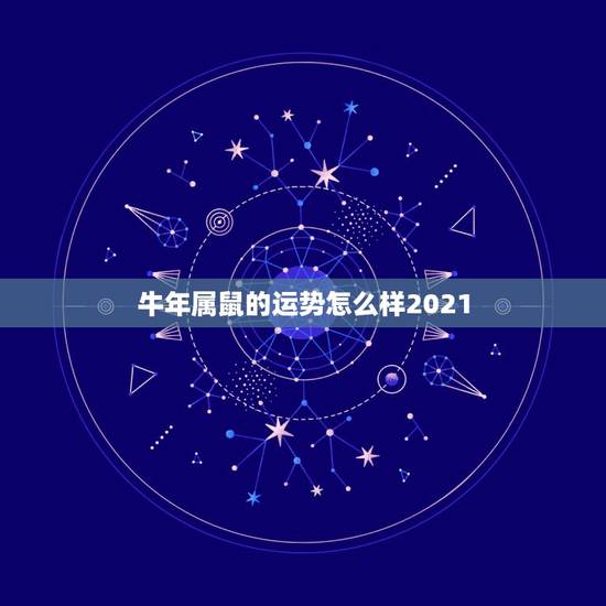 牛年属鼠的运势怎么样2021，2021属相全年运势