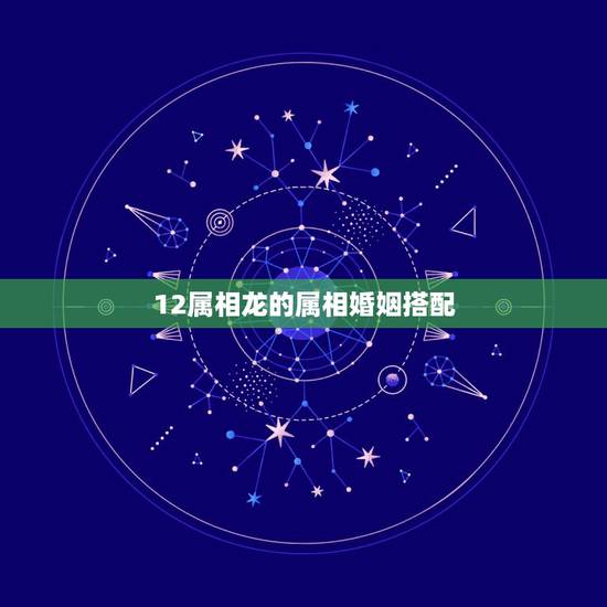 12属相龙的属相婚姻搭配，生肖龙跟什么最配，属龙的属相婚配表