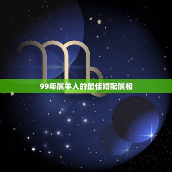 99年属羊人的最佳婚配属相,属羊的最佳配偶是哪个属相? 99年属羊人的最佳婚配属相,属羊的最佳配偶是哪个属相?