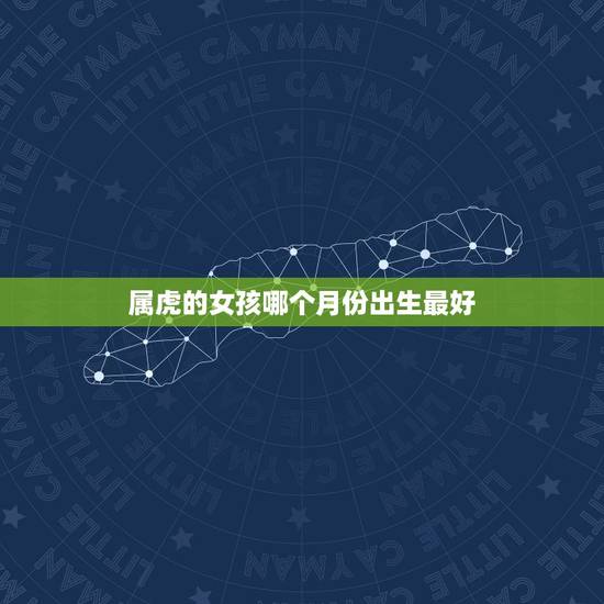 属虎的女孩哪个月份出生最好，属虎女孩几月出生好