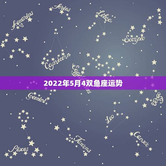 2022年5月4双鱼座运势,双鱼座5月运势怎么样 2022年5月4双鱼座运势,双鱼座5月运势怎么样