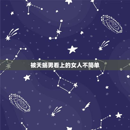 被天蝎男看上的女人不简单，怎么看天蝎座的男生喜欢不喜欢你？