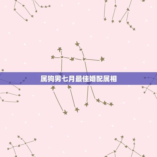 属狗男七月最佳婚配属相,属相婚配表:属狗的和什么属相最相配 属狗男七月最佳婚配属相,属相婚配表:属狗的和什么属相最相配