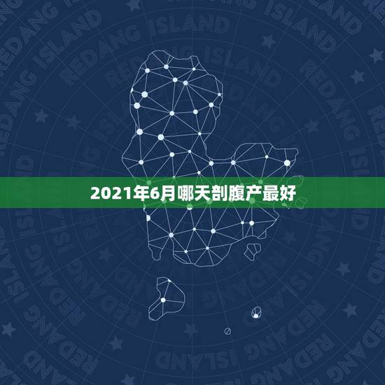 2021年6月哪天剖腹产最好，2021年2月剖腹产吉日