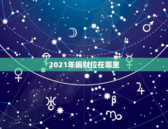 2021年偏财位在哪里,2021年的财神在哪一个方位好 2021年偏财位在哪里,2021年的财神在哪一个方位好