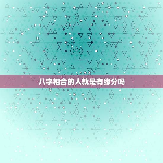 八字相合的人就是有缘分吗,八字合不合,有无缘分结婚 八字相合的人就是有缘分吗,八字合不合,有无缘分结婚