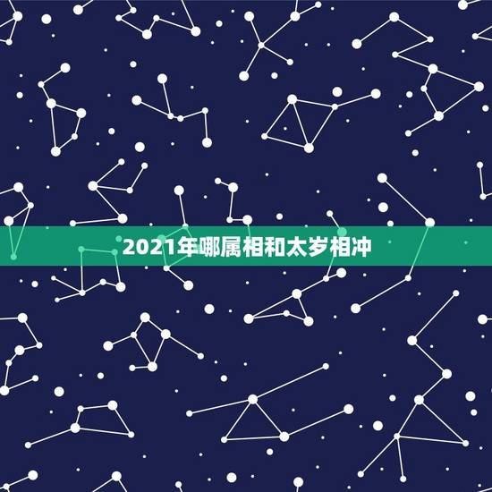 2021年哪属相和太岁相冲，2021年属相犯太岁的有哪些