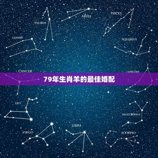 79年生肖羊的最佳婚配,79年属羊的最佳配偶 79年生肖羊的最佳婚配,79年属羊的最佳配偶