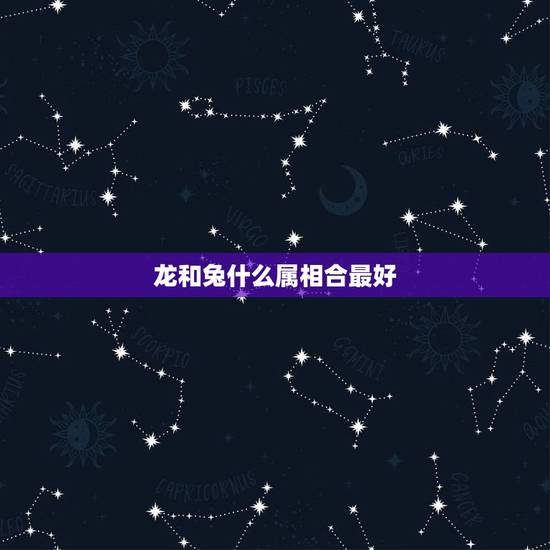 龙和兔什么属相合最好，属兔的和属龙的属相合吗？