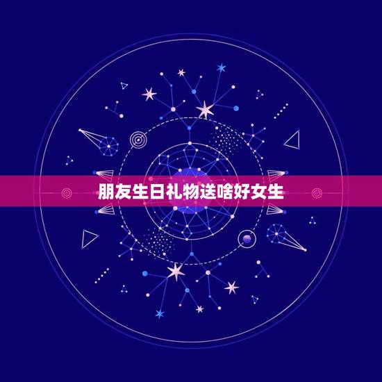 朋友生日礼物送啥好女生，过生日送什么礼物好 女生