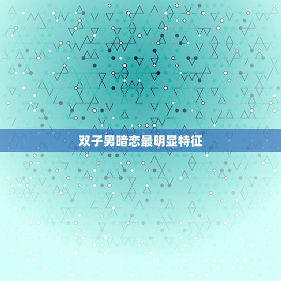 双子男暗恋最明显特征,双子男真正暗恋或喜欢一个人的表现 双子男暗恋最明显特征,双子男真正暗恋或喜欢一个人的表现