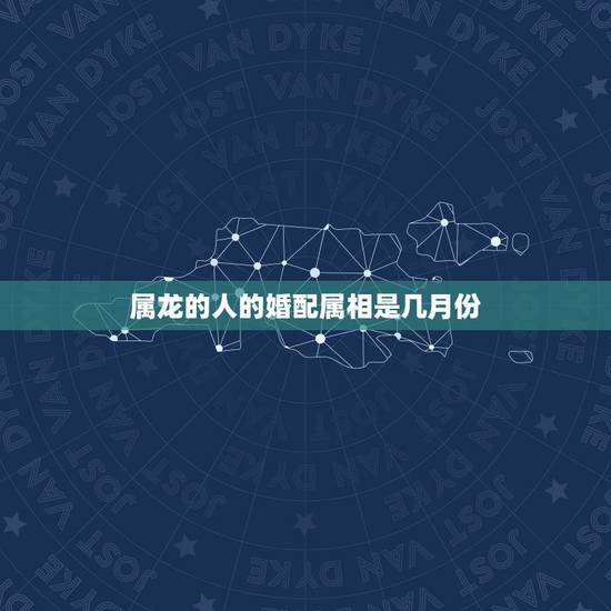 属龙的人的婚配属相是几月份,属龙人最佳婚配 属龙的人的婚配属相是几月份,属龙人最佳婚配