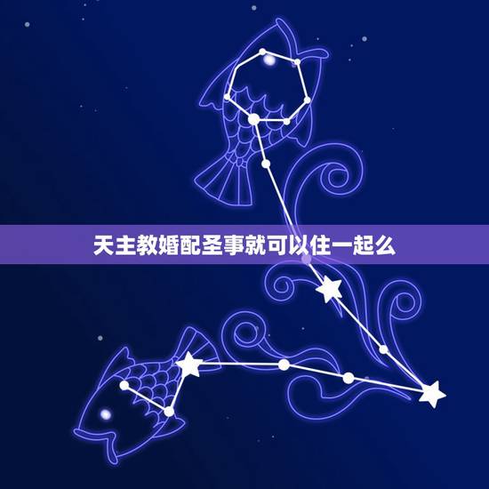 天主教婚配圣事就可以住一起么，天主教徒的婚姻禁忌