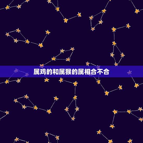 属鸡的和属猴的属相合不合,属鸡和属猴相配吗 属鸡的和属猴的属相合不合,属鸡和属猴相配吗