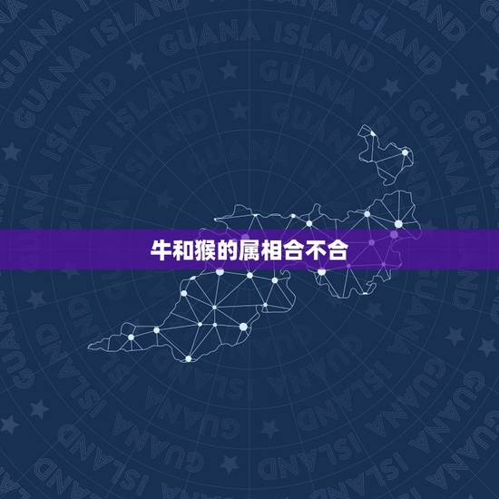 牛和猴的属相合不合,属猴和属牛的配吗 牛和猴的属相合不合,属猴和属牛的配吗
