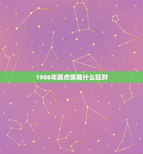 1986年属虎佩戴什么旺财,1986年属虎的带什么手饰可以转运 1986年属虎佩戴什么旺财,1986年属虎的带什么手饰可以转运