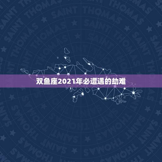 双鱼座2021年必遭遇的劫难,双鱼座2021年最终感情归宿 双鱼座2021年必遭遇的劫难,双鱼座2021年最终感情归宿
