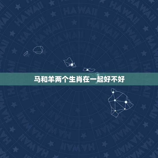 马和羊两个生肖在一起好不好,狗和什么生肖相合 马和羊两个生肖在一起好不好,狗和什么生肖相合