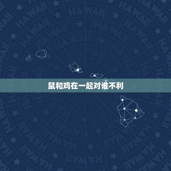 鼠和鸡在一起对谁不利,鼠和鸡相冲吗 鼠和鸡在一起对谁不利,鼠和鸡相冲吗