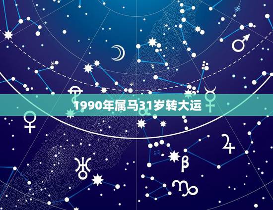 1990年属马31岁转大运,我是90年属马的,一开年就不顺,听说属马的 1990年属马31岁转大运,我是90年属马的,一开年就不顺,听说属马的