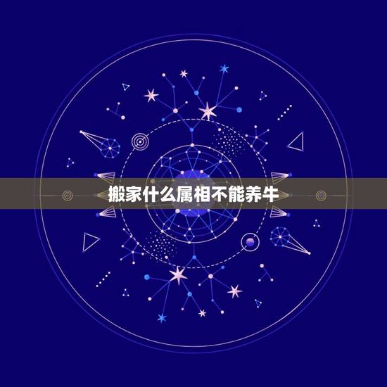 搬家什么属相不能养牛,搬家要求属相吗 搬家什么属相不能养牛,搬家要求属相吗
