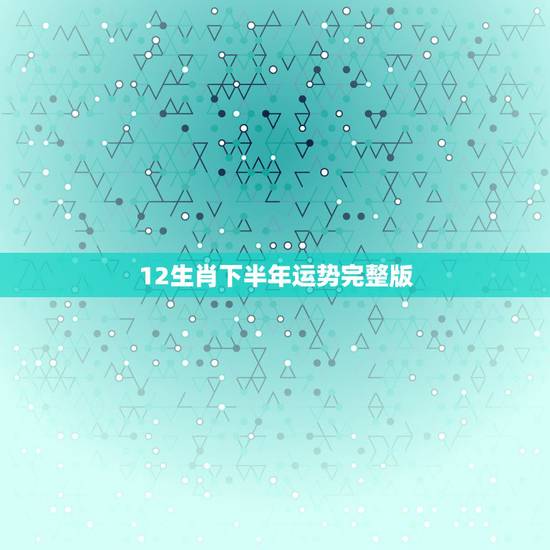 12生肖下半年运势完整版，2022 年十二生肖每月运势运程
