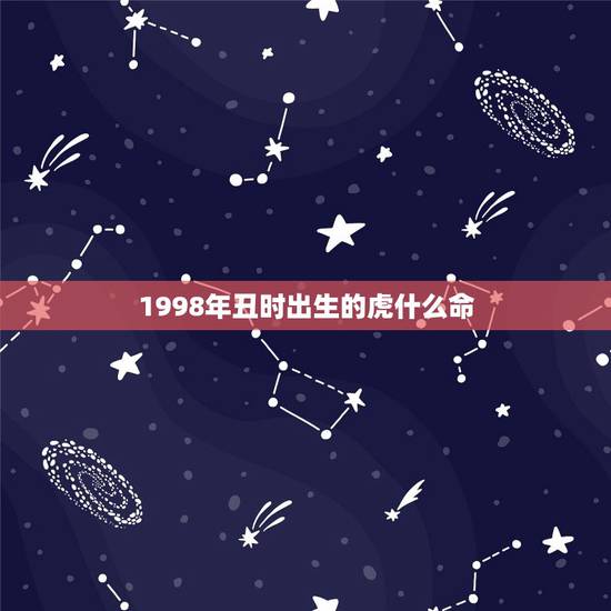 1998年丑时出生的虎什么命,1998年属虎的人什么命 1998年丑时出生的虎什么命,1998年属虎的人什么命