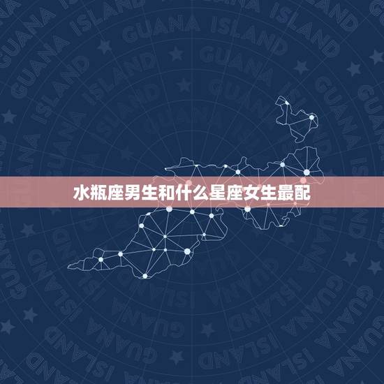 水瓶座男生和什么星座女生最配 水瓶男和什么星座最配 水瓶座男生和什么星座女生最配 水瓶男和什么星座最配