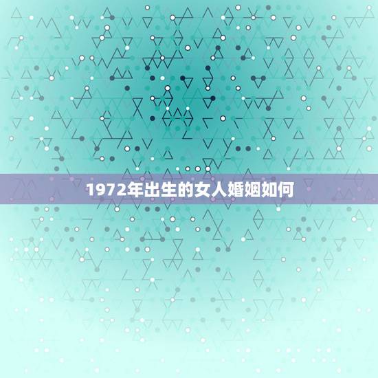 1972年出生的女人婚姻如何，1972年正月十九出生的女人婚姻怎样