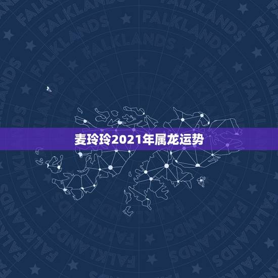 麦玲玲2021年属龙运势，麦玲玲2021年运程