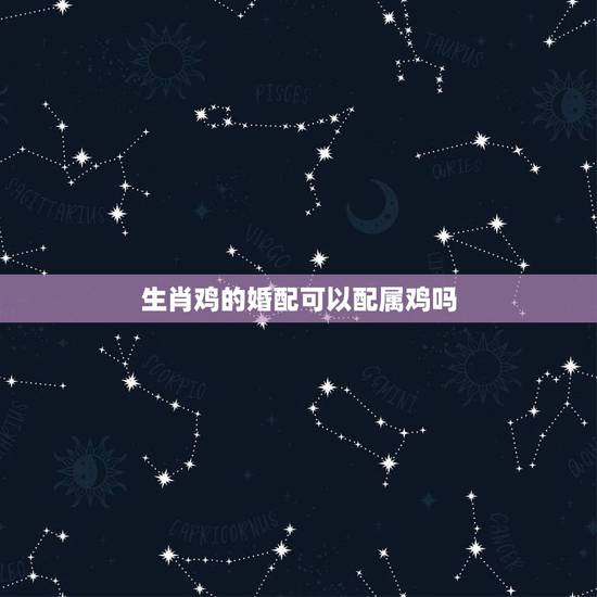 生肖鸡的婚配可以配属鸡吗,属鸡和属鸡的相配吗 生肖鸡的婚配可以配属鸡吗,属鸡和属鸡的相配吗