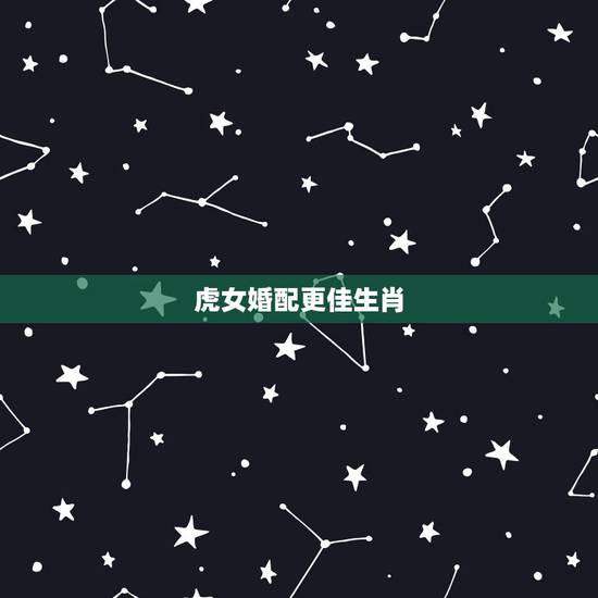 虎女婚配更佳生肖,虎女配什么生肖更好 虎女婚配更佳生肖,虎女配什么生肖更好