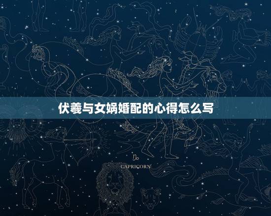伏羲与女娲婚配的心得怎么写，伏羲和女娲的神话故事