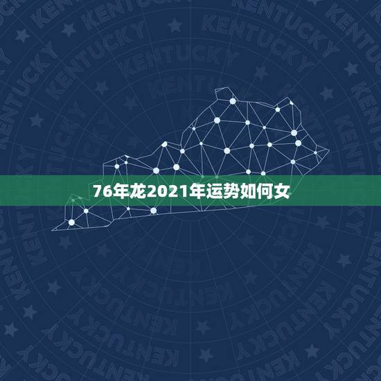 76年龙2021年运势如何女,76年属龙2021年运势及运程每月运程 76年龙2021年运势如何女,76年属龙2021年运势及运程每月运程