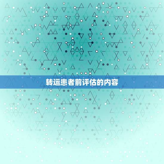转运患者前评估的内容，现场急救时，要先进行全面的评估，评估的内容包括：