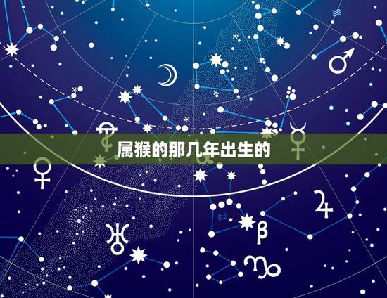 属猴的那几年出生的,属猴出生年份 属猴的那几年出生的,属猴出生年份