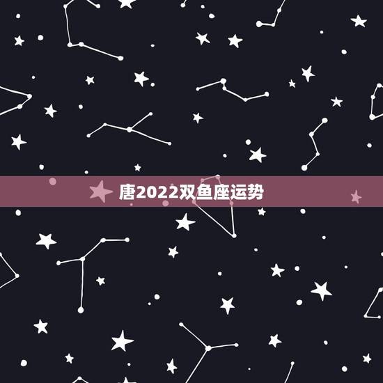 唐2022双鱼座运势,双鱼今年运程 唐2022双鱼座运势,双鱼今年运程