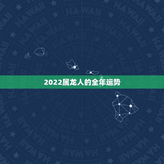 2022属龙人的全年运势 2022属龙运势每月运势 2022属龙人的全年运势 2022属龙运势每月运势