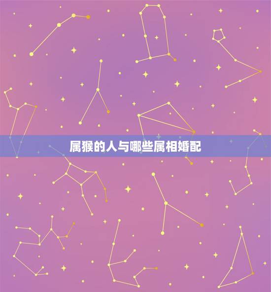 属猴的人与哪些属相婚配,属猴的和什么属相最配? 属猴的人与哪些属相婚配,属猴的和什么属相最配?