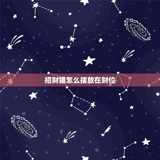 招财猫怎么摆放在财位,摆放招财猫有何作用?招财猫怎么摆放? 招财猫怎么摆放在财位,摆放招财猫有何作用?招财猫怎么摆放?