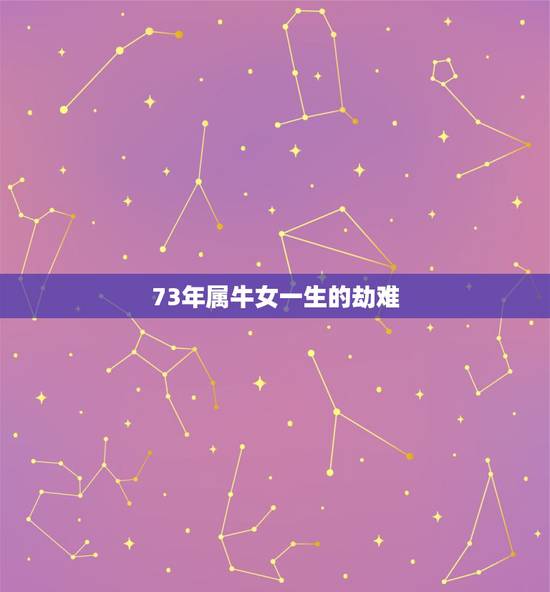 73年属牛女一生的劫难，73年属牛女人一生命运我七三年女牛，对象是七零