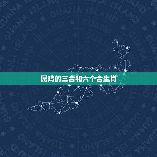 属鸡的三合和六个合生肖，十二生肖的三合和6合