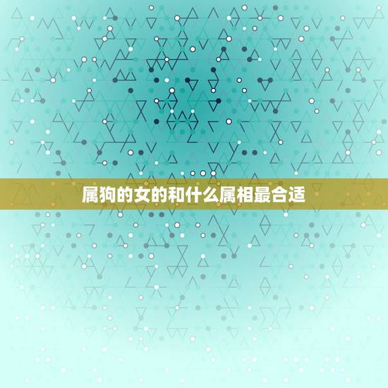 属狗的女的和什么属相最合适，属狗的女和什么属相最配、相克？
