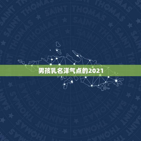 男孩乳名洋气点的2021，男孩小名洋气点的
