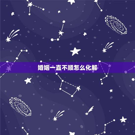 婚姻一直不顺怎么化解，如何用风水化解婚姻不顺