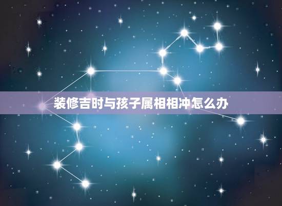 装修吉时与孩子属相相冲怎么办,搬家时辰与儿子的属相相冲有什么办法解决吗 装修吉时与孩子属相相冲怎么办,搬家时辰与儿子的属相相冲有什么办法解决吗