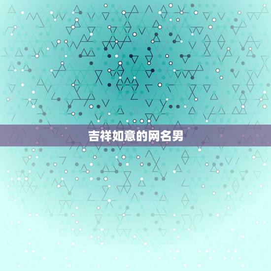 吉祥如意的网名男，适合五十岁男人表示吉利发财的网名有哪些？