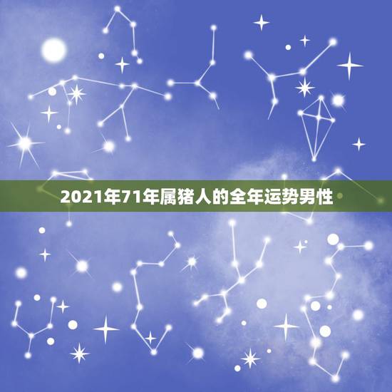 2021年71年属猪人的全年运势男性，71年属猪的人2021年的运势及
