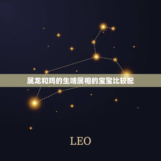 属龙和鸡的生啥属相的宝宝比较配，男属蛇和女属龙的生什么生肖的孩子好。