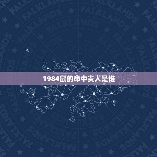 1984鼠的命中贵人是谁，1984年属鼠36岁本命年